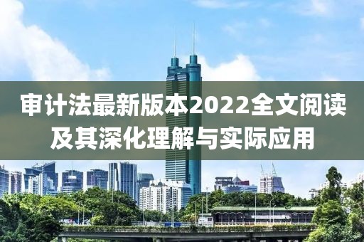 审计法最新版本2022全文阅读及其深化理解与实际应用