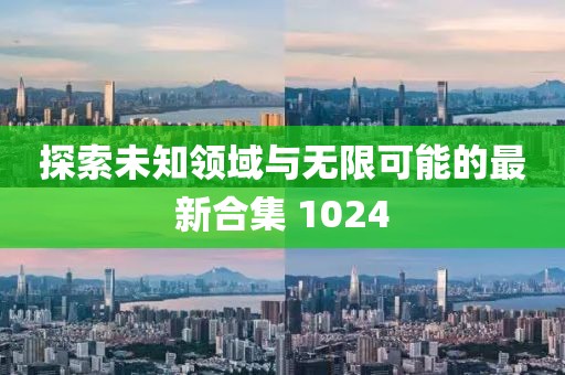 探索未知领域与无限可能的最新合集 1024