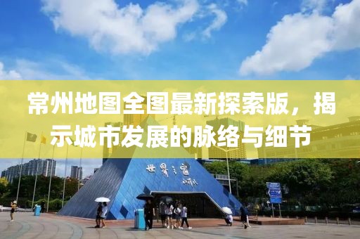 常州地图全图最新探索版，揭示城市发展的脉络与细节