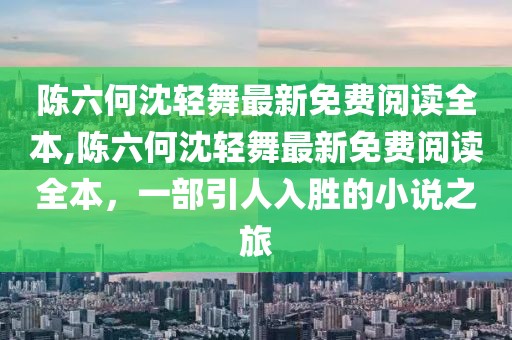 陈六何沈轻舞最新免费阅读全本,陈六何沈轻舞最新免费阅读全本，一部引人入胜的小说之旅