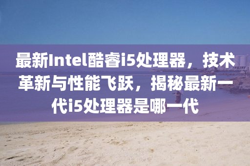 最新Intel酷睿i5处理器，技术革新与性能飞跃，揭秘最新一代i5处理器是哪一代