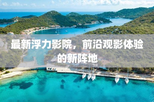 最新浮力影院，前沿观影体验的新阵地