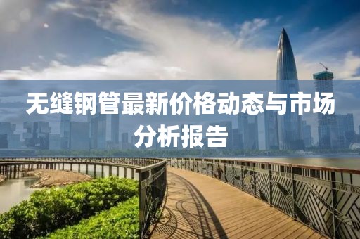 无缝钢管最新价格动态与市场分析报告