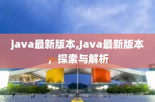 java最新版本,Java最新版本，探索与解析