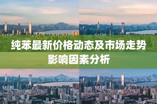 纯苯最新价格动态及市场走势影响因素分析