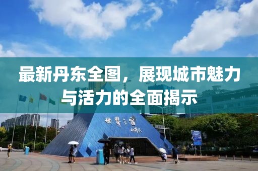 最新丹东全图，展现城市魅力与活力的全面揭示