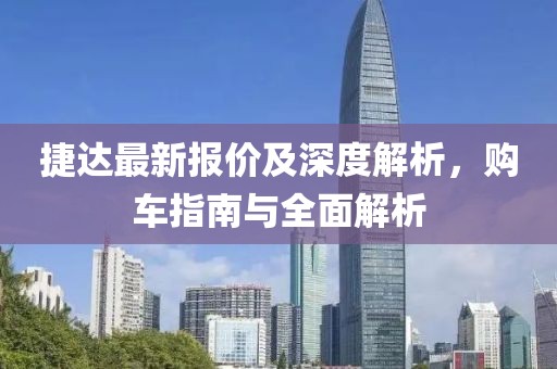 捷达最新报价及深度解析，购车指南与全面解析