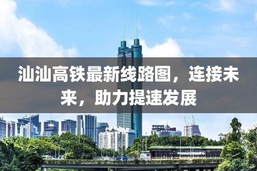 汕汕高铁最新线路图，连接未来，助力提速发展