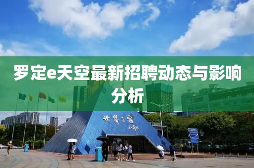 罗定e天空最新招聘动态与影响分析