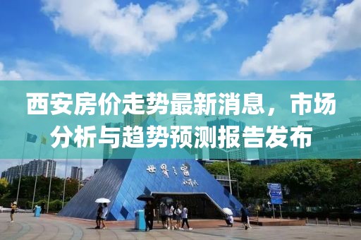 西安房价走势最新消息，市场分析与趋势预测报告发布