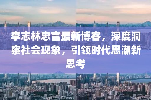 李志林忠言最新博客，深度洞察社会现象，引领时代思潮新思考