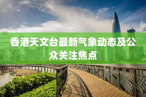 香港天文台最新气象动态及公众关注焦点