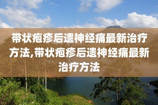 带状疱疹后遗神经痛最新治疗方法,带状疱疹后遗神经痛最新治疗方法