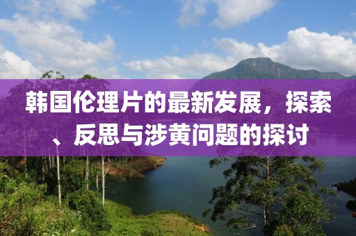 韩国伦理片的最新发展，探索、反思与涉黄问题的探讨