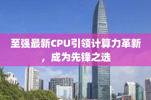 至强最新CPU引领计算力革新，成为先锋之选