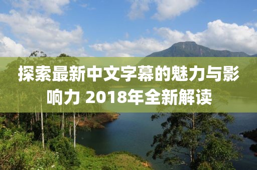 探索最新中文字幕的魅力与影响力 2018年全新解读