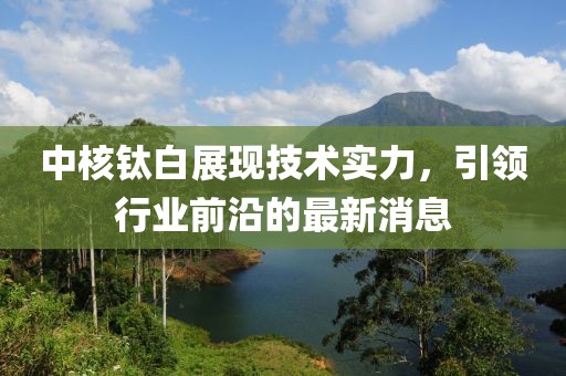 中核钛白展现技术实力，引领行业前沿的最新消息