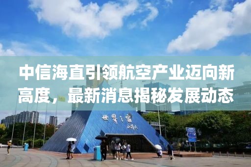 中信海直引领航空产业迈向新高度，最新消息揭秘发展动态