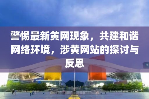 警惕最新黄网现象，共建和谐网络环境，涉黄网站的探讨与反思