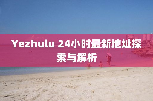 Yezhulu 24小时最新地址探索与解析