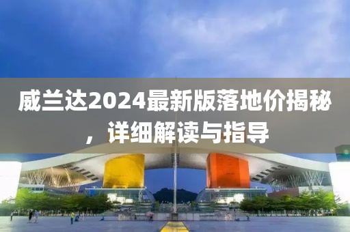 威兰达2024最新版落地价揭秘，详细解读与指导