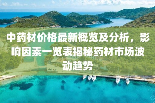 中药材价格最新概览及分析，影响因素一览表揭秘药材市场波动趋势