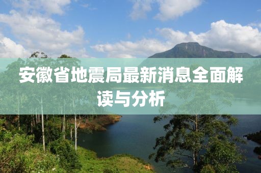 安徽省地震局最新消息全面解读与分析