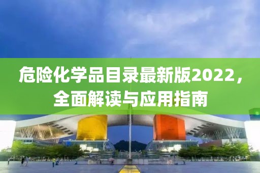 危险化学品目录最新版2022，全面解读与应用指南