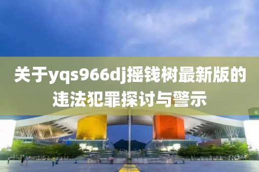 关于yqs966dj摇钱树最新版的违法犯罪探讨与警示