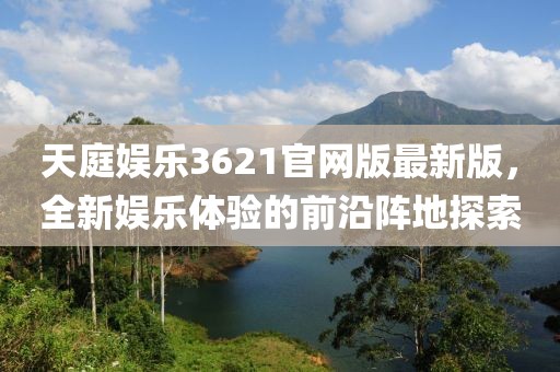 天庭娱乐3621官网版最新版，全新娱乐体验的前沿阵地探索