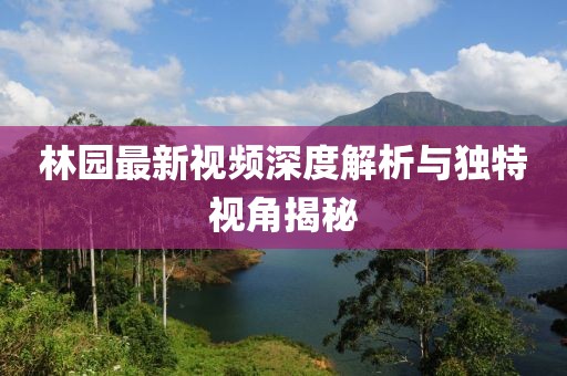 林园最新视频深度解析与独特视角揭秘