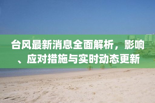 台风最新消息全面解析，影响、应对措施与实时动态更新