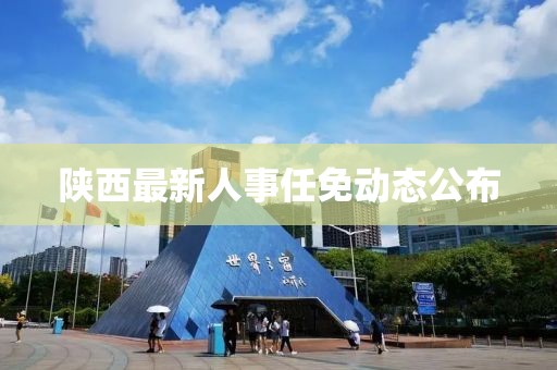 陕西最新人事任免动态公布