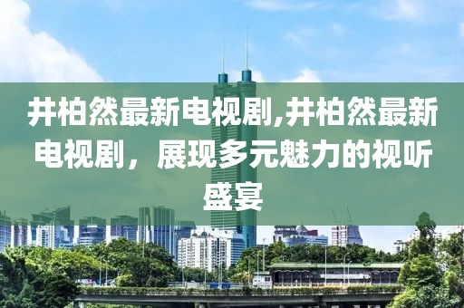 井柏然最新电视剧,井柏然最新电视剧，展现多元魅力的视听盛宴