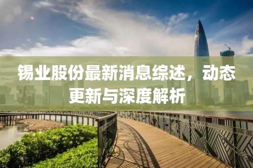 锡业股份最新消息综述，动态更新与深度解析