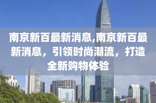 南京新百最新消息,南京新百最新消息，引领时尚潮流，打造全新购物体验