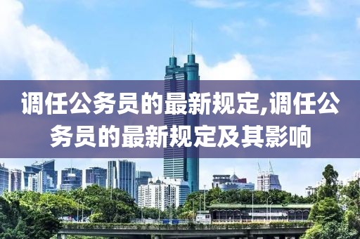 调任公务员的最新规定,调任公务员的最新规定及其影响