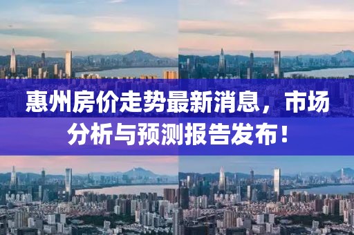 惠州房价走势最新消息，市场分析与预测报告发布！