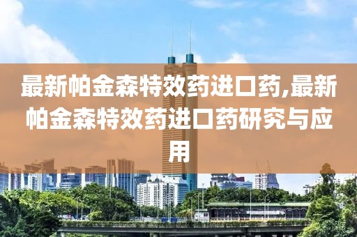 最新帕金森特效药进口药,最新帕金森特效药进口药研究与应用