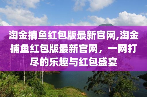 淘金捕鱼红包版最新官网,淘金捕鱼红包版最新官网，一网打尽的乐趣与红包盛宴