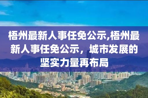 梧州最新人事任免公示,梧州最新人事任免公示，城市发展的坚实力量再布局