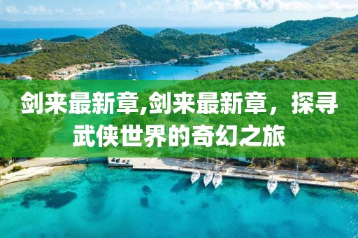 剑来最新章,剑来最新章，探寻武侠世界的奇幻之旅