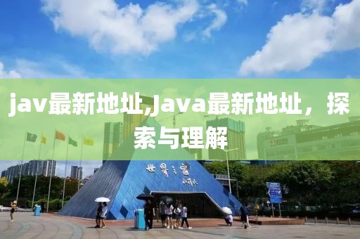 jav最新地址,Java最新地址，探索与理解