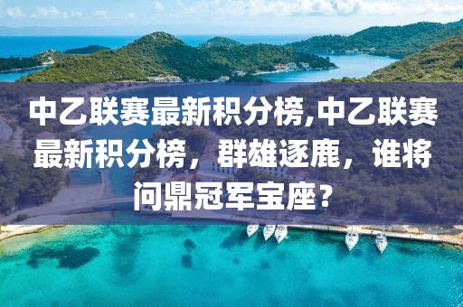 中乙联赛最新积分榜,中乙联赛最新积分榜，群雄逐鹿，谁将问鼎冠军宝座？