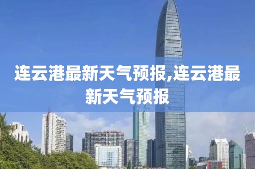 连云港最新天气预报,连云港最新天气预报