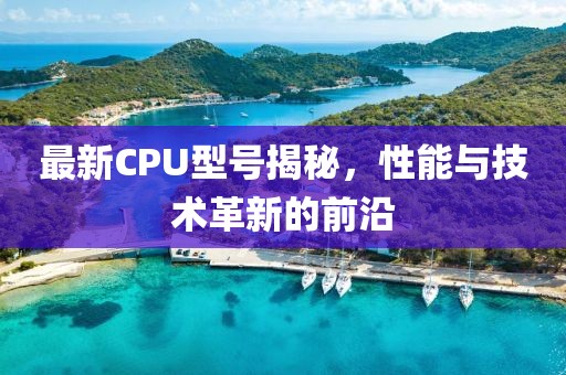 最新CPU型号揭秘，性能与技术革新的前沿