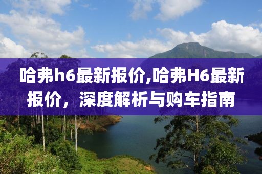 哈弗h6最新报价,哈弗H6最新报价，深度解析与购车指南