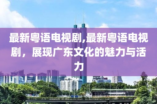 最新粤语电视剧,最新粤语电视剧，展现广东文化的魅力与活力