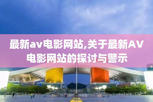 最新av电影网站,关于最新AV电影网站的探讨与警示