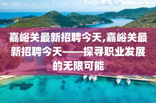 嘉峪关最新招聘今天,嘉峪关最新招聘今天——探寻职业发展的无限可能